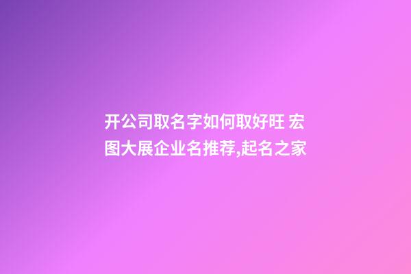 开公司取名字如何取好旺 宏图大展企业名推荐,起名之家-第1张-公司起名-玄机派